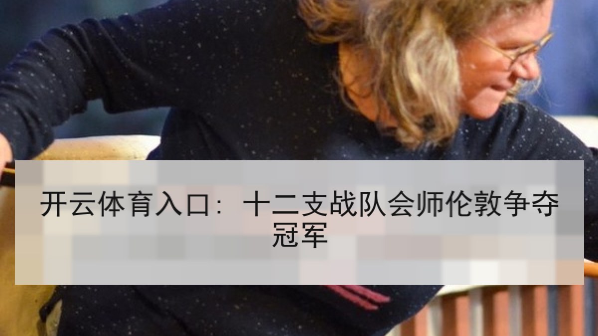 开云体育入口: 十二支战队会师伦敦争夺冠军 开云体育入口: 十二支战队会师伦敦争夺冠军
